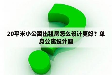 20平米小公寓出租房怎么设计更好？单身公寓设计图