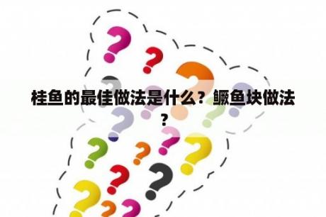 桂鱼的最佳做法是什么？鳜鱼块做法？