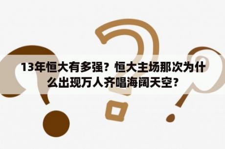 13年恒大有多强？恒大主场那次为什么出现万人齐唱海阔天空？