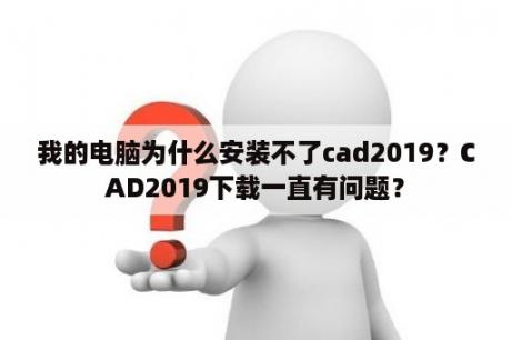 我的电脑为什么安装不了cad2019？CAD2019下载一直有问题？