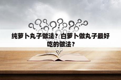 纯萝卜丸子做法？白萝卜做丸子最好吃的做法？