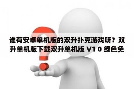 谁有安卓单机版的双升扑克游戏呀？双升单机版下载双升单机版 V1 0 绿色免费版 下载 当下软