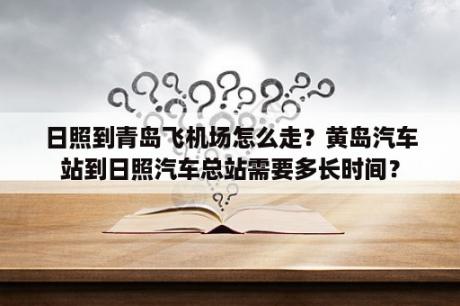 日照到青岛飞机场怎么走？黄岛汽车站到日照汽车总站需要多长时间？