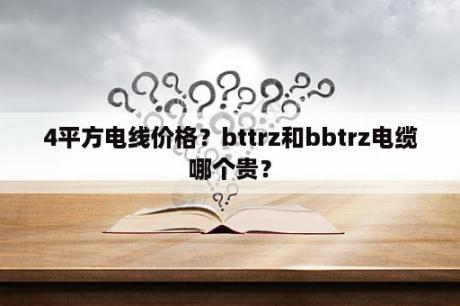 4平方电线价格？bttrz和bbtrz电缆哪个贵？