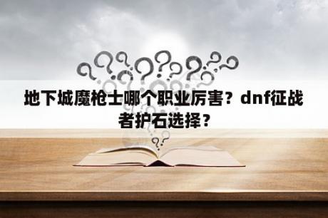 地下城魔枪士哪个职业厉害？dnf征战者护石选择？