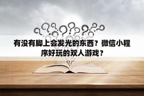 有没有脚上会发光的东西？微信小程序好玩的双人游戏？