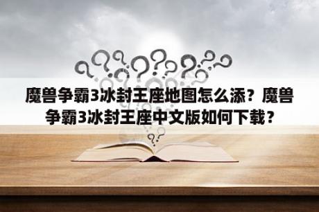 魔兽争霸3冰封王座地图怎么添？魔兽争霸3冰封王座中文版如何下载？