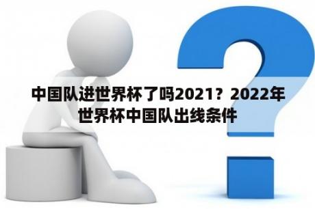 中国队进世界杯了吗2021？2022年世界杯中国队出线条件