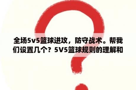 全场5v5篮球进攻，防守战术。帮我们设置几个？5V5篮球规则的理解和分析？