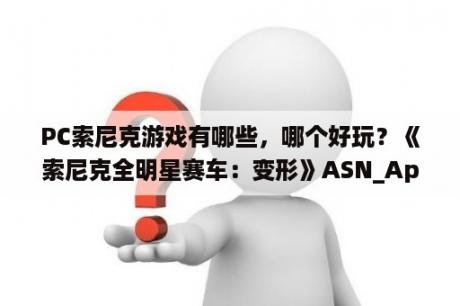 PC索尼克游戏有哪些，哪个好玩？《索尼克全明星赛车：变形》ASN_App_pcDx9_Final卡死解决方法？