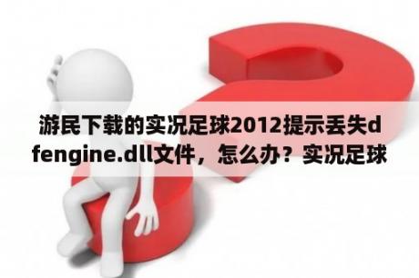 游民下载的实况足球2012提示丢失dfengine.dll文件，怎么办？实况足球2012大师联赛预算是什么？