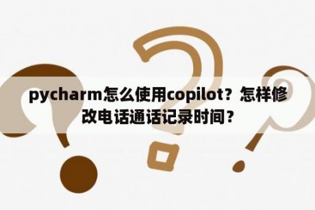 pycharm怎么使用copilot？怎样修改电话通话记录时间？