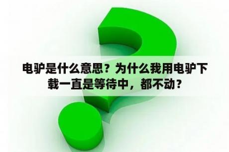 电驴是什么意思？为什么我用电驴下载一直是等待中，都不动？