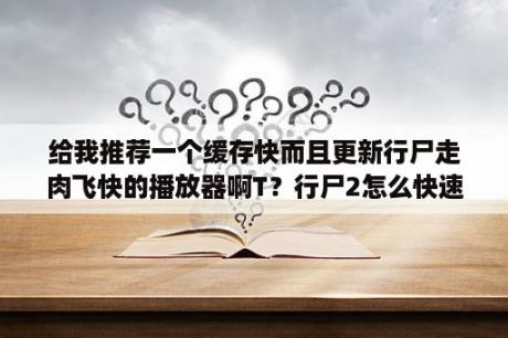 给我推荐一个缓存快而且更新行尸走肉飞快的播放器啊T？行尸2怎么快速进入游戏？