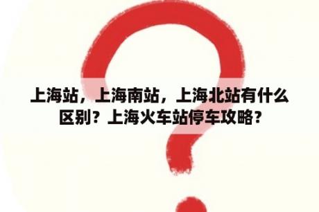 上海站，上海南站，上海北站有什么区别？上海火车站停车攻略？