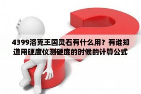 4399洛克王国灵石有什么用？有谁知道用硬度仪测硬度的时候的计算公式吗？