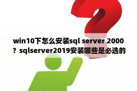 win10下怎么安装sql server 2000？sqlserver2019安装哪些是必选的？