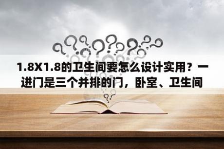 1.8X1.8的卫生间要怎么设计实用？一进门是三个并排的门，卧室、卫生间、卧室，怎么装修会好看些？