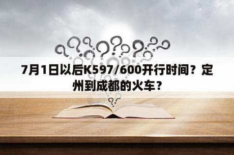 7月1日以后K597/600开行时间？定州到成都的火车？