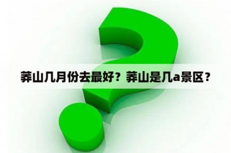 莽山几月份去最好？莽山是几a景区？