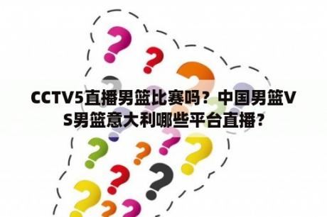 CCTV5直播男篮比赛吗？中国男篮VS男篮意大利哪些平台直播？