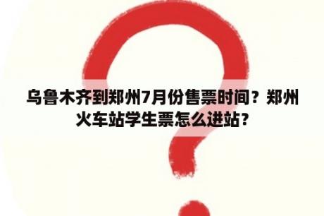 乌鲁木齐到郑州7月份售票时间？郑州火车站学生票怎么进站？