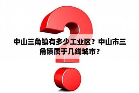 中山三角镇有多少工业区？中山市三角镇属于几线城市？