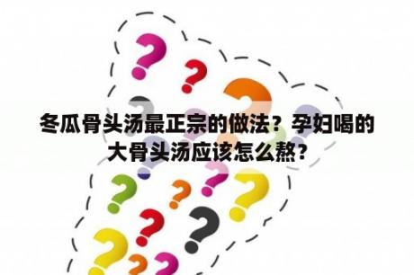 冬瓜骨头汤最正宗的做法？孕妇喝的大骨头汤应该怎么熬？