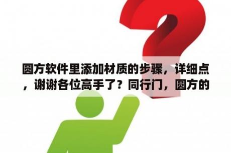 圆方软件里添加材质的步骤，详细点，谢谢各位高手了？同行门，圆方的家具设计软件好用不？