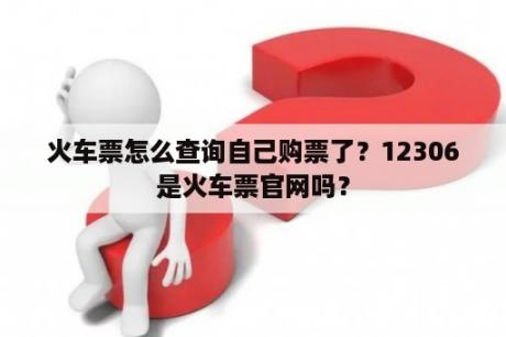 火车票怎么查询自己购票了？12306是火车票官网吗？