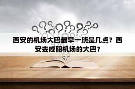 西安的机场大巴最早一班是几点？西安去咸阳机场的大巴？