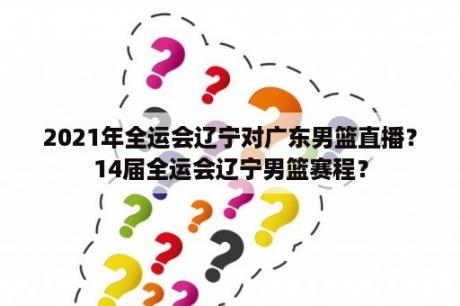 2021年全运会辽宁对广东男篮直播？14届全运会辽宁男篮赛程？