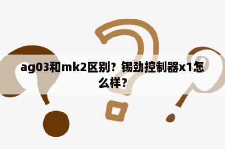 ag03和mk2区别？锡劲控制器x1怎么样？