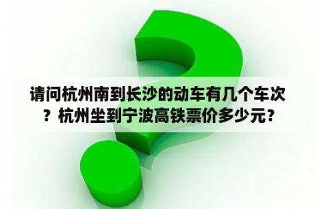 请问杭州南到长沙的动车有几个车次？杭州坐到宁波高铁票价多少元？