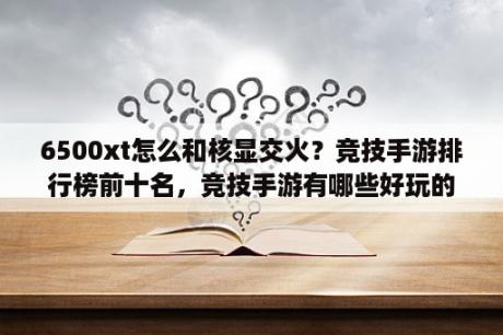 6500xt怎么和核显交火？竞技手游排行榜前十名，竞技手游有哪些好玩的？