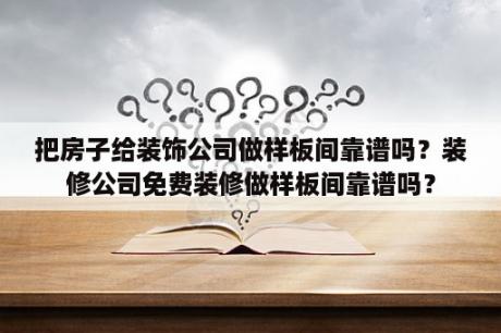 把房子给装饰公司做样板间靠谱吗？装修公司免费装修做样板间靠谱吗？