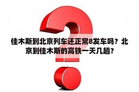 佳木斯到北京列车还正常8发车吗？北京到佳木斯的高铁一天几趟？