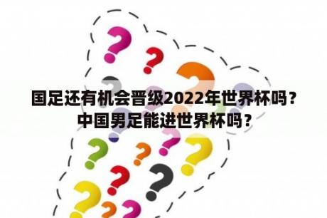 国足还有机会晋级2022年世界杯吗？中国男足能进世界杯吗？