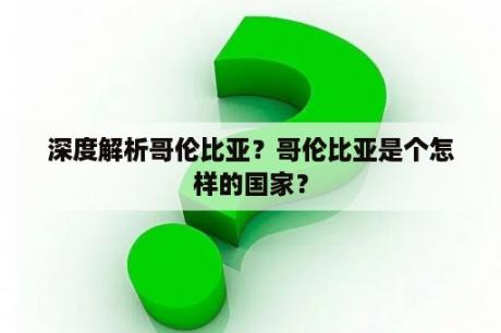 深度解析哥伦比亚？哥伦比亚是个怎样的国家？