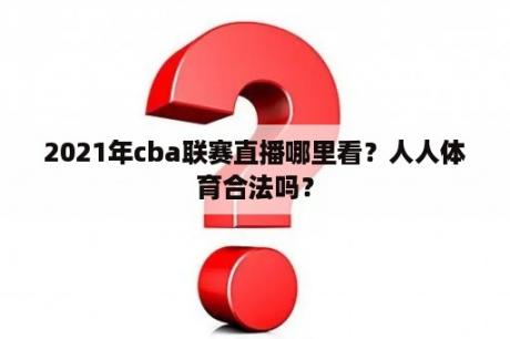 2021年cba联赛直播哪里看？人人体育合法吗？