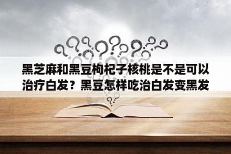 黑芝麻和黑豆枸杞子核桃是不是可以治疗白发？黑豆怎样吃治白发变黑发