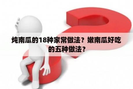 炖南瓜的18种家常做法？嫩南瓜好吃的五种做法？