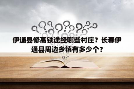 伊通县修高铁途经哪些村庄？长春伊通县周边乡镇有多少个？