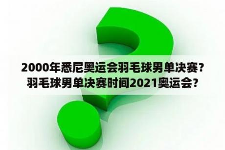 2000年悉尼奥运会羽毛球男单决赛？羽毛球男单决赛时间2021奥运会？