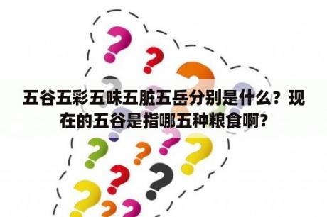 五谷五彩五味五脏五岳分别是什么？现在的五谷是指哪五种粮食啊？