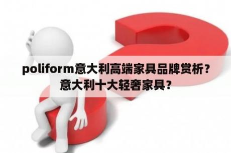 poliform意大利高端家具品牌赏析？意大利十大轻奢家具？