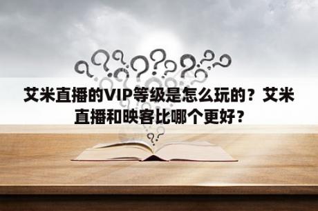 艾米直播的VIP等级是怎么玩的？艾米直播和映客比哪个更好？