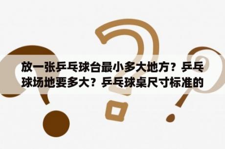 放一张乒乓球台最小多大地方？乒乓球场地要多大？乒乓球桌尺寸标准的是多少？