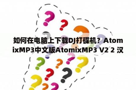 如何在电脑上下载DJ打碟机？AtomixMP3中文版AtomixMP3 V2 2 汉化破解版 下载 当下软