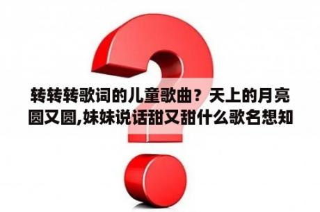 转转转歌词的儿童歌曲？天上的月亮圆又圆,妹妹说话甜又甜什么歌名想知道这歌的歌名？